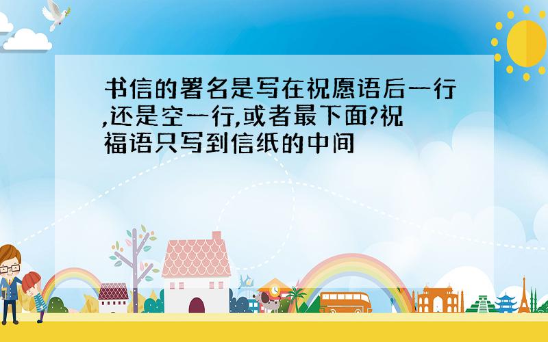 书信的署名是写在祝愿语后一行,还是空一行,或者最下面?祝福语只写到信纸的中间