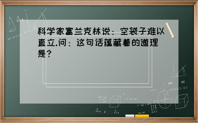 科学家富兰克林说：空袋子难以直立.问：这句话蕴藏着的道理是?