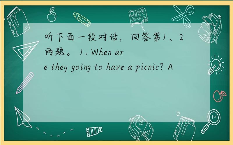 听下面一段对话，回答第1、2两题。 1. When are they going to have a picnic? A