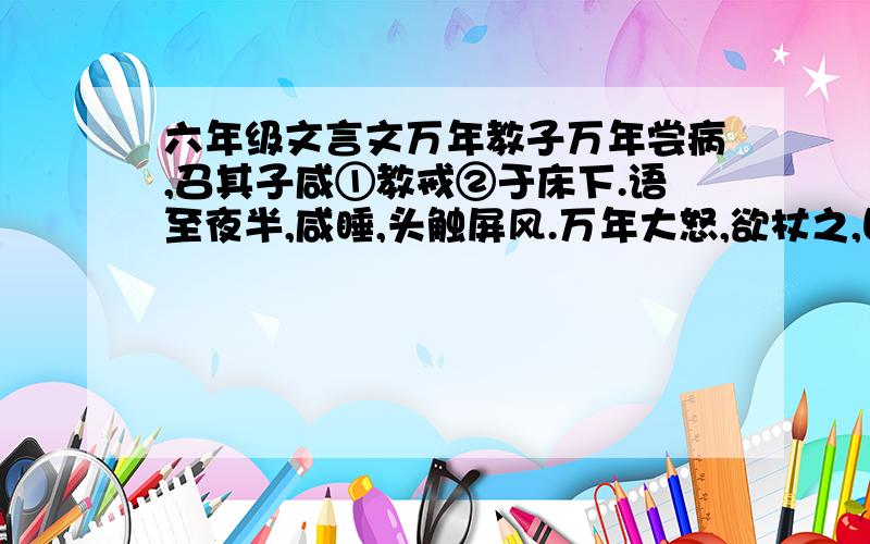 六年级文言文万年教子万年尝病,召其子咸①教戒②于床下.语至夜半,咸睡,头触屏风.万年大怒,欲杖之,曰：“乃公教戒汝,汝反