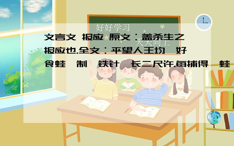 文言文 报应 原文：盖杀生之报应也.全文：平望人王均,好食蛙,制一铁针,长二尺许.每捕得一蛙,则以针穿其颈,针满,始携之