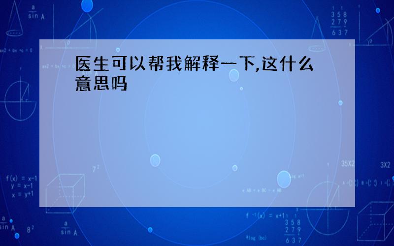 医生可以帮我解释一下,这什么意思吗