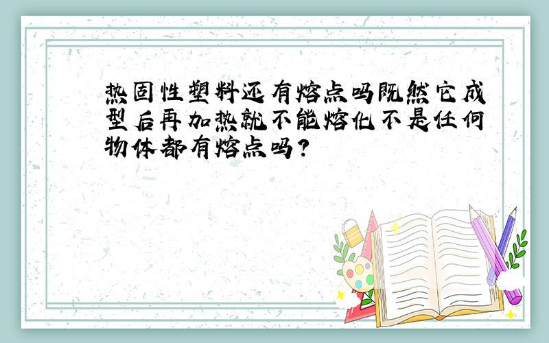 热固性塑料还有熔点吗既然它成型后再加热就不能熔化不是任何物体都有熔点吗?