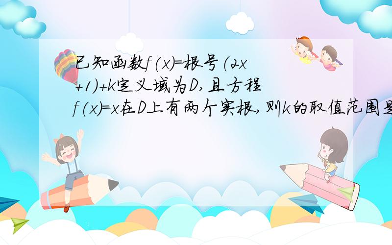 已知函数f(x)=根号（2x+1)+k定义域为D,且方程f(x)=x在D上有两个实根,则k的取值范围是