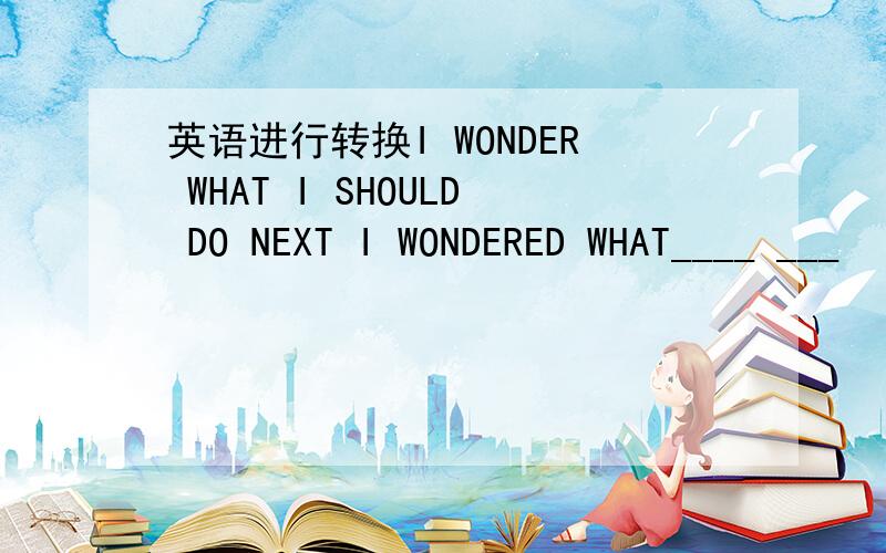 英语进行转换I WONDER WHAT I SHOULD DO NEXT I WONDERED WHAT____ ___