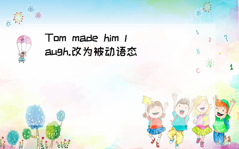 Tom made him laugh.改为被动语态