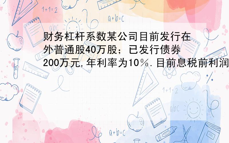 财务杠杆系数某公司目前发行在外普通股40万股；已发行债券200万元,年利率为10％.目前息税前利润为220万元,所得税税