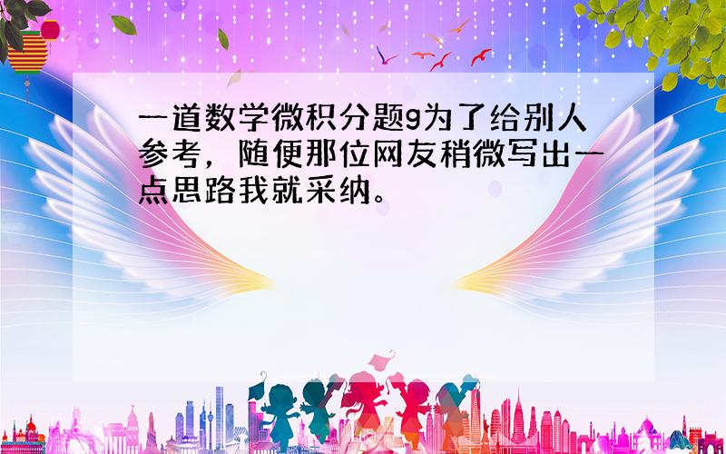 一道数学微积分题g为了给别人参考，随便那位网友稍微写出一点思路我就采纳。