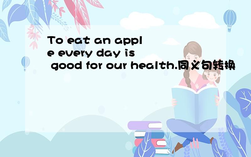 To eat an apple every day is good for our health.同义句转换