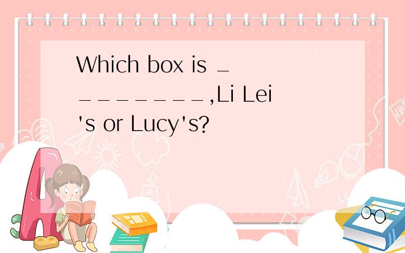 Which box is ________,Li Lei's or Lucy's?