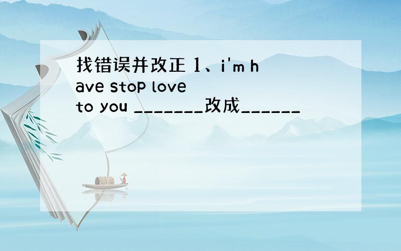 找错误并改正 1、i'm have stop love to you _______改成______