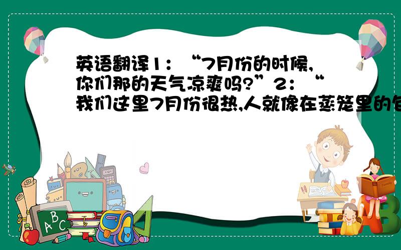 英语翻译1：“7月份的时候,你们那的天气凉爽吗?”2：“我们这里7月份很热,人就像在蒸笼里的包子那样散发出热气”3: