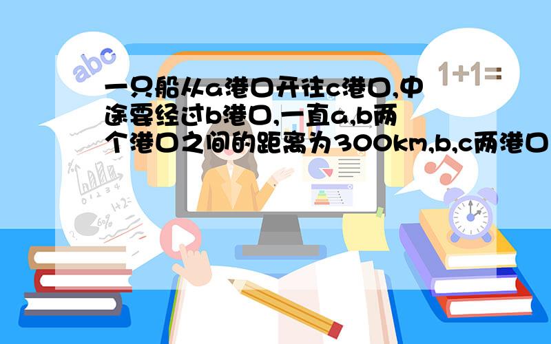 一只船从a港口开往c港口,中途要经过b港口,一直a,b两个港口之间的距离为300km,b,c两港口之间距离200km,