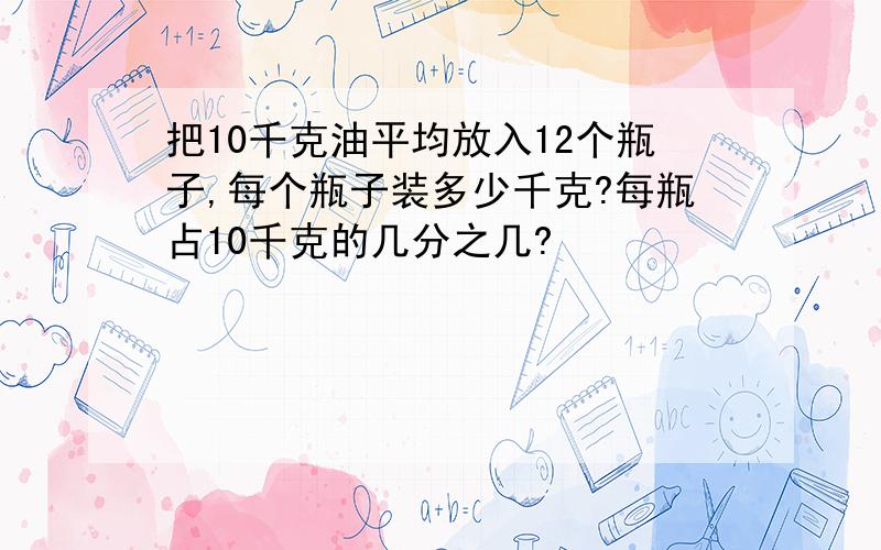 把10千克油平均放入12个瓶子,每个瓶子装多少千克?每瓶占10千克的几分之几?