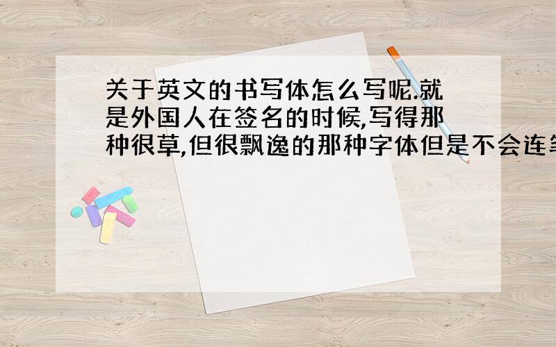 关于英文的书写体怎么写呢.就是外国人在签名的时候,写得那种很草,但很飘逸的那种字体但是不会连笔- -