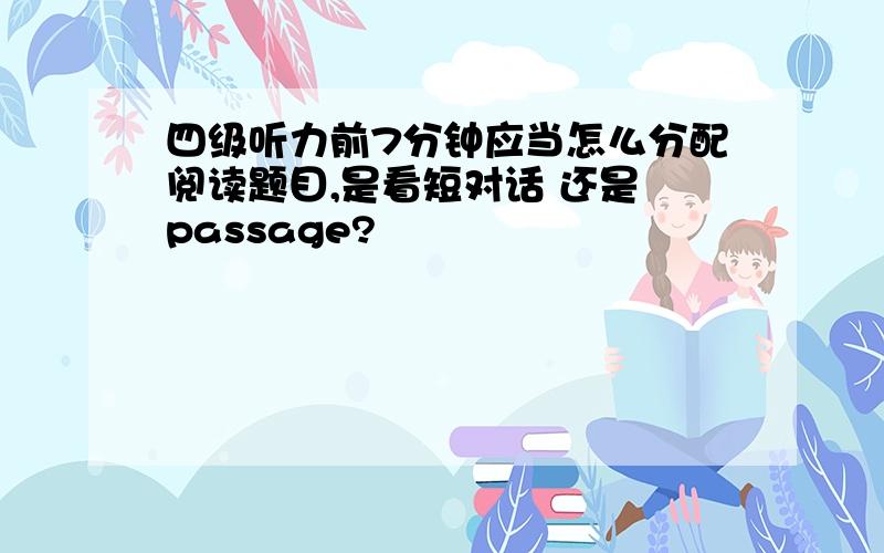 四级听力前7分钟应当怎么分配阅读题目,是看短对话 还是 passage?