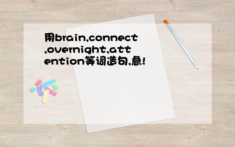 用brain,connect,overnight,attention等词造句,急!