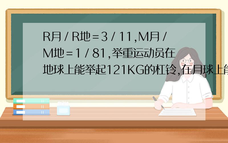 R月／R地＝3／11,M月／M地＝1／81,举重运动员在地球上能举起121KG的杠铃,在月球上能举起多少KG