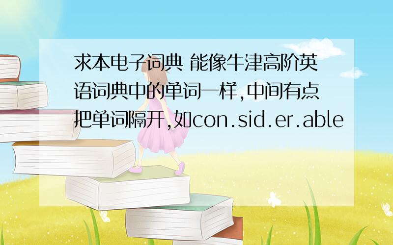 求本电子词典 能像牛津高阶英语词典中的单词一样,中间有点把单词隔开,如con.sid.er.able