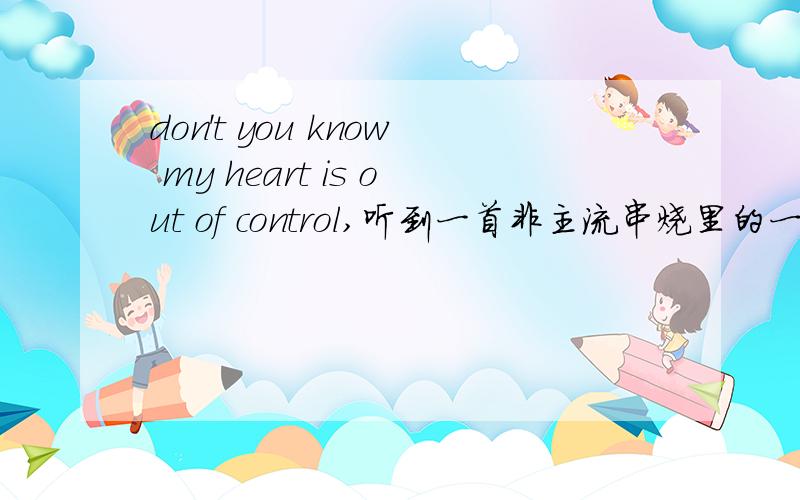 don't you know my heart is out of control,听到一首非主流串烧里的一个女生唱的这