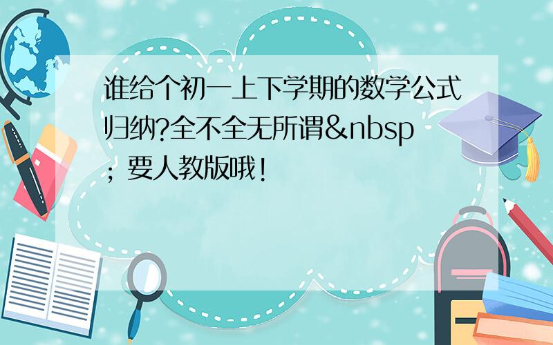 谁给个初一上下学期的数学公式归纳?全不全无所谓  要人教版哦!