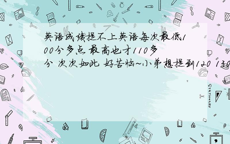 英语成绩提不上英语每次最低100分多点 最高也才110多分 次次如此 好苦恼~小弟想提到120 130的档次 请问该做些