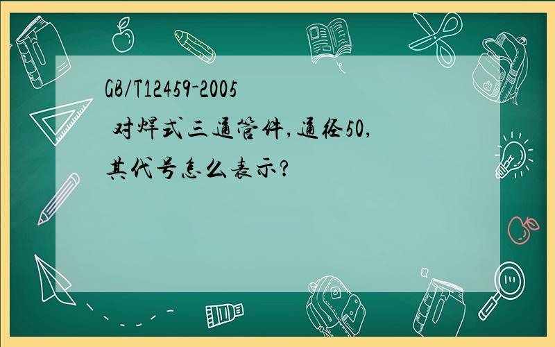 GB/T12459-2005 对焊式三通管件,通径50,其代号怎么表示?