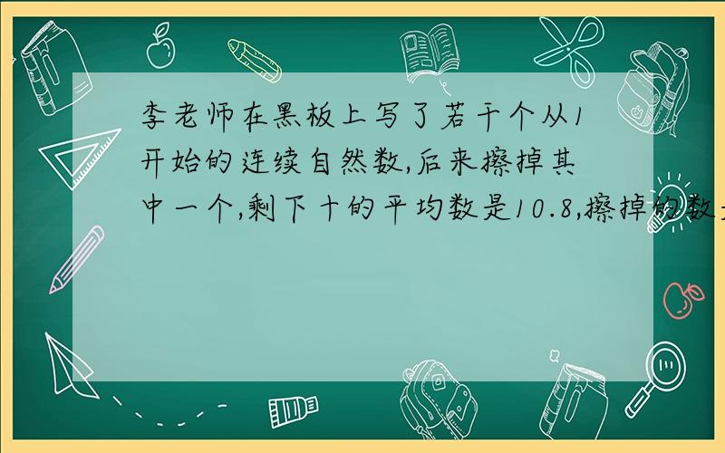 李老师在黑板上写了若干个从1开始的连续自然数,后来擦掉其中一个,剩下十的平均数是10.8,擦掉的数是几