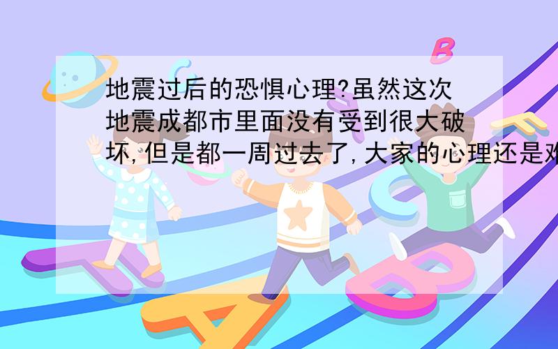 地震过后的恐惧心理?虽然这次地震成都市里面没有受到很大破坏,但是都一周过去了,大家的心理还是难以平静.随时坐在房间里都感