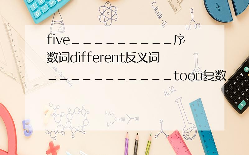 five_________序数词different反义词___________toon复数_________