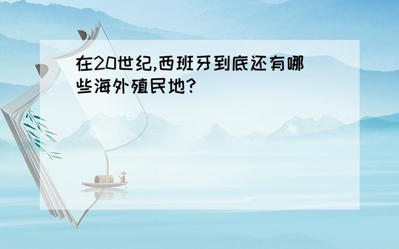 在20世纪,西班牙到底还有哪些海外殖民地?