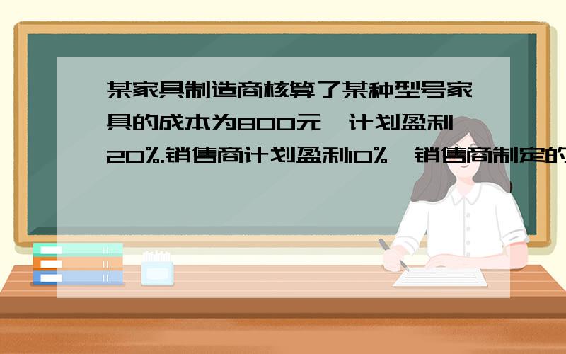 某家具制造商核算了某种型号家具的成本为800元,计划盈利20%.销售商计划盈利10%,销售商制定的售价是多少