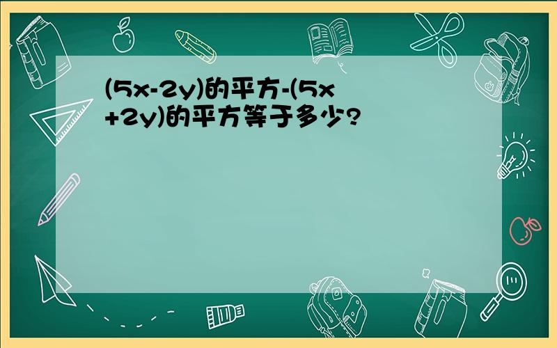 (5x-2y)的平方-(5x+2y)的平方等于多少?