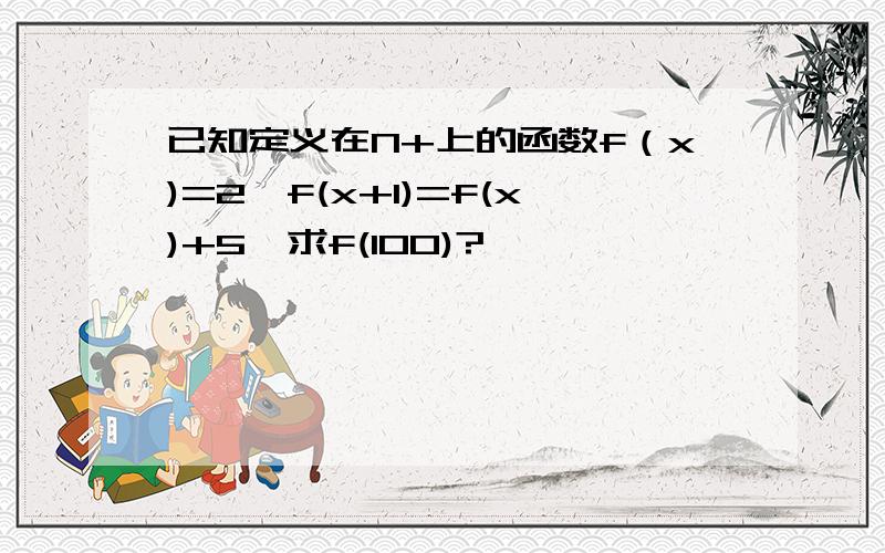 已知定义在N+上的函数f（x)=2,f(x+1)=f(x)+5,求f(100)?