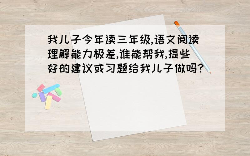 我儿子今年读三年级,语文阅读理解能力极差,谁能帮我,提些好的建议或习题给我儿子做吗?