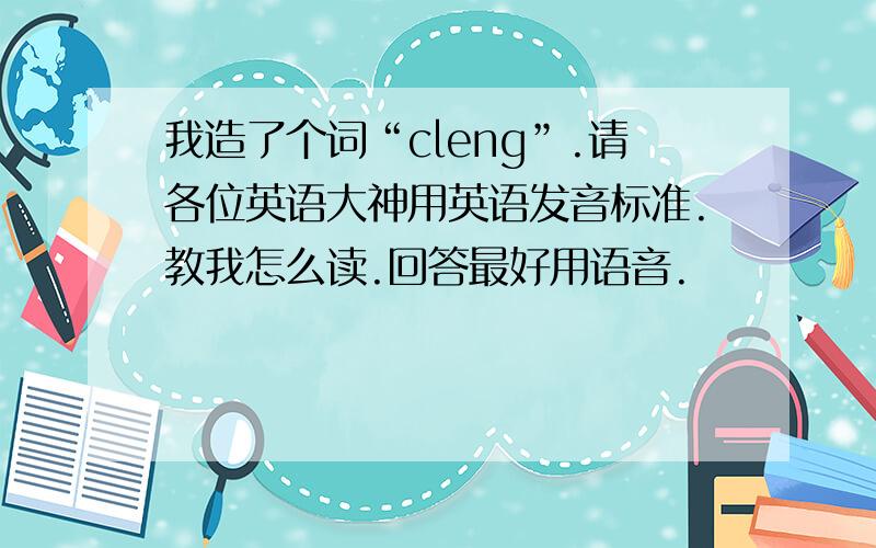 我造了个词“cleng”.请各位英语大神用英语发音标准.教我怎么读.回答最好用语音.