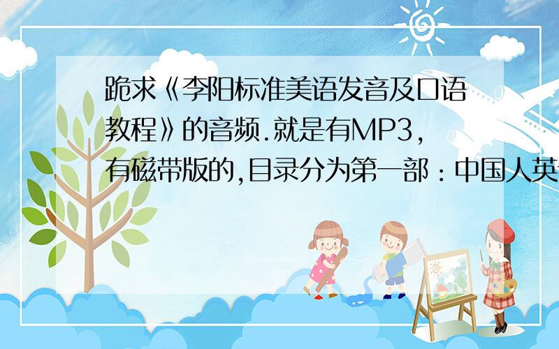 跪求《李阳标准美语发音及口语教程》的音频.就是有MP3,有磁带版的,目录分为第一部：中国人英语失败的秘