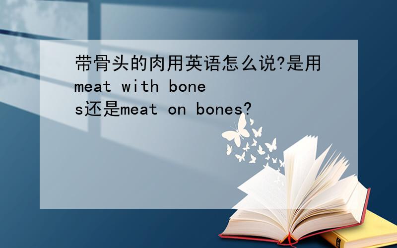 带骨头的肉用英语怎么说?是用meat with bones还是meat on bones?