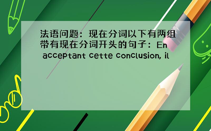 法语问题：现在分词以下有两组带有现在分词开头的句子：En acceptant cette conclusion, il