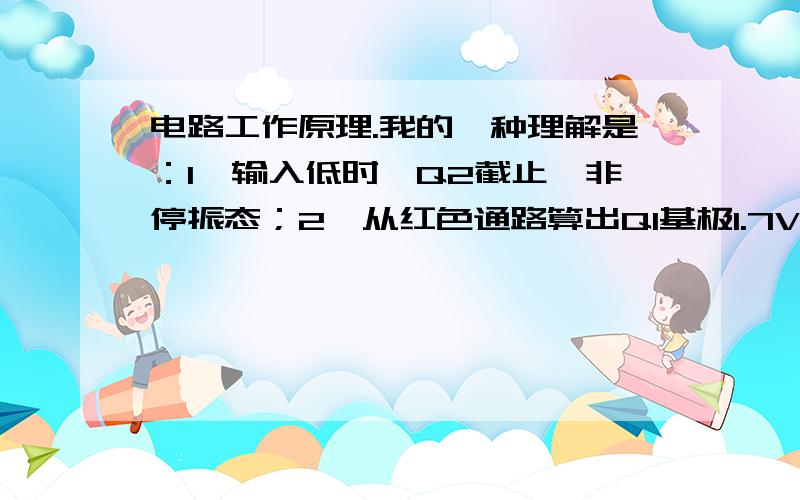 电路工作原理.我的一种理解是：1、输入低时,Q2截止,非停振态；2、从红色通路算出Q1基极1.7V,使Q1导通,集电极被