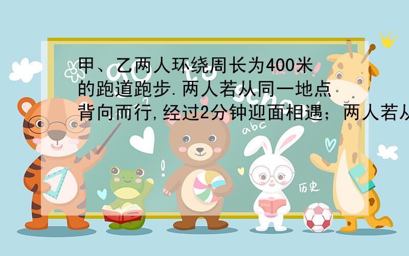 甲、乙两人环绕周长为400米的跑道跑步.两人若从同一地点背向而行,经过2分钟迎面相遇；两人若从同一地点