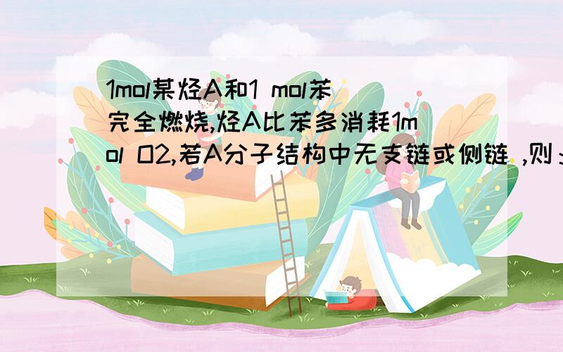 1mol某烃A和1 mol苯完全燃烧,烃A比苯多消耗1mol O2,若A分子结构中无支链或侧链 ,则：(1)若A为环状化