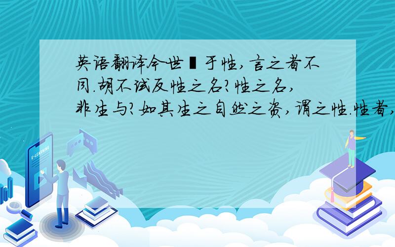 英语翻译今世闇于性,言之者不同.胡不试反性之名?性之名,非生与?如其生之自然之资,谓之性.性者,质也.诘性之质于善之名,