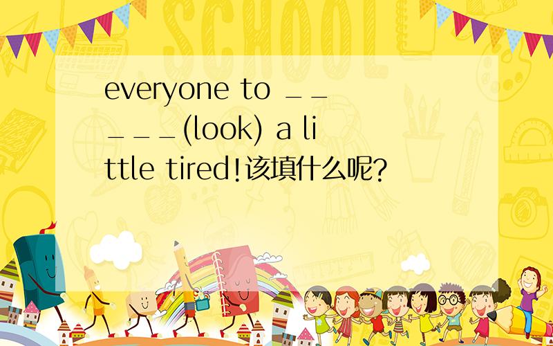 everyone to _____(look) a little tired!该填什么呢?