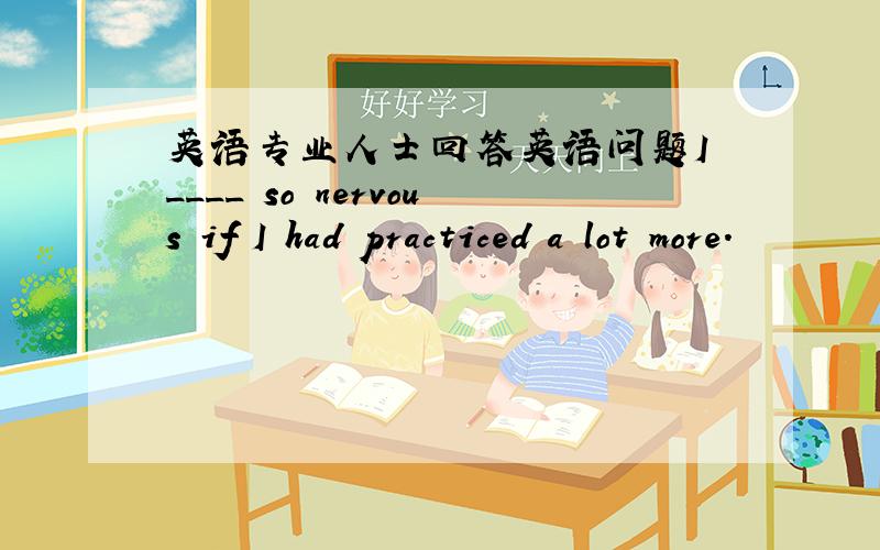 英语专业人士回答英语问题I ____ so nervous if I had practiced a lot more.