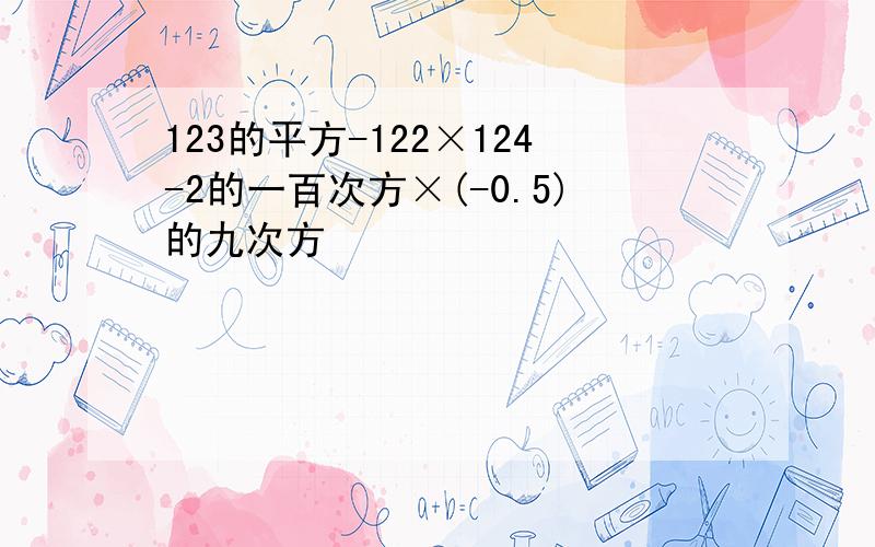 123的平方-122×124-2的一百次方×(-0.5)的九次方