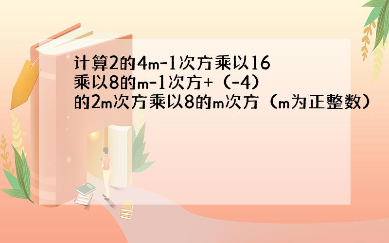 计算2的4m-1次方乘以16乘以8的m-1次方+（-4）的2m次方乘以8的m次方（m为正整数）