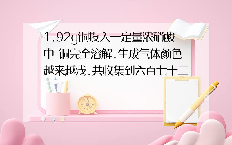 1.92g铜投入一定量浓硝酸中 铜完全溶解.生成气体颜色越来越浅.共收集到六百七十二