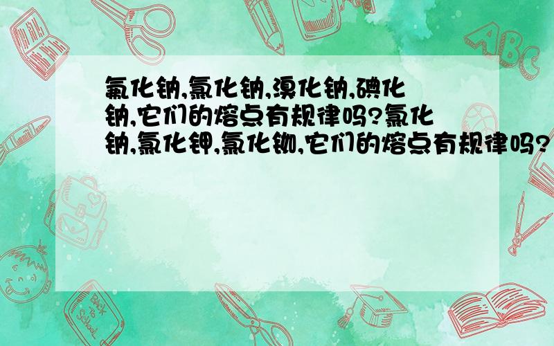 氟化钠,氯化钠,溴化钠,碘化钠,它们的熔点有规律吗?氯化钠,氯化钾,氯化铷,它们的熔点有规律吗?