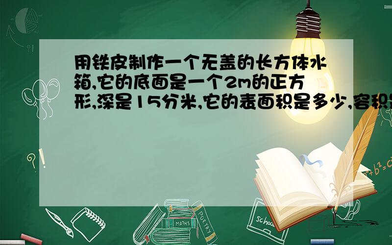 用铁皮制作一个无盖的长方体水箱,它的底面是一个2m的正方形,深是15分米,它的表面积是多少,容积是多少